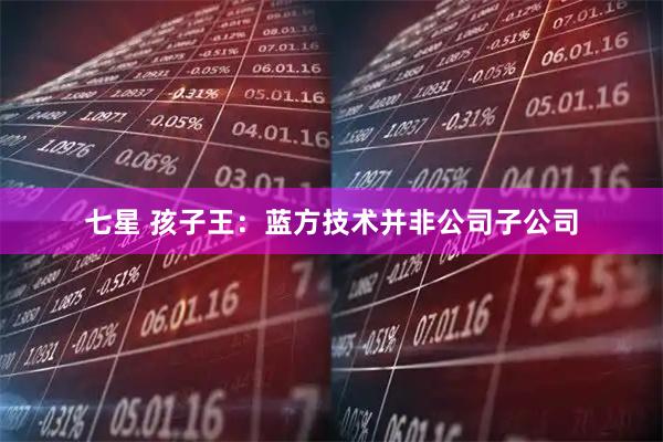 七星 孩子王：蓝方技术并非公司子公司