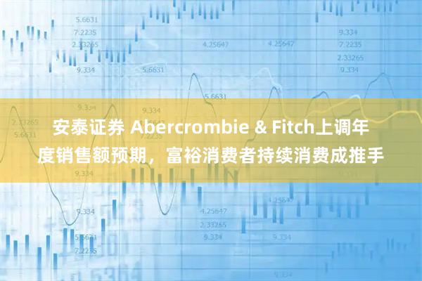 安泰证券 Abercrombie & Fitch上调年度销售额预期，富裕消费者持续消费成推手