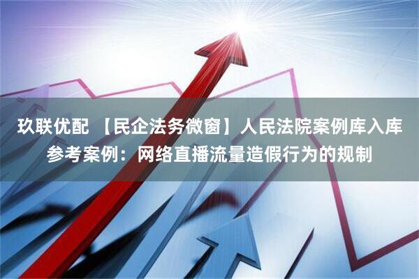 玖联优配 【民企法务微窗】人民法院案例库入库参考案例：网络直播流量造假行为的规制