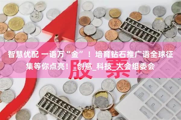 智慧优配 一语万“金” ！培育钻石推广语全球征集等你点亮！_创意_科技_大会组委会
