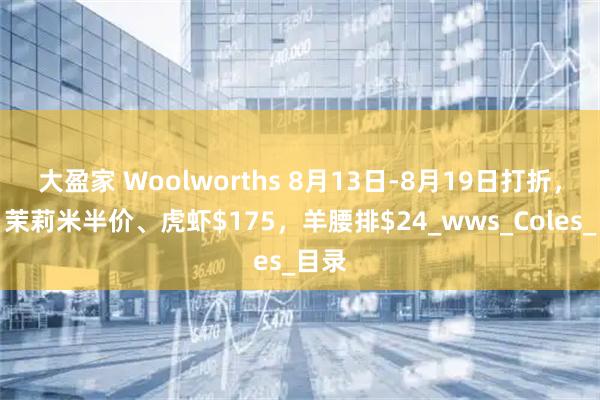 大盈家 Woolworths 8月13日-8月19日打折，油、茉莉米半价、虎虾$175，羊腰排$24_wws_Coles_目录