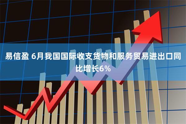 易信盈 6月我国国际收支货物和服务贸易进出口同比增长6%