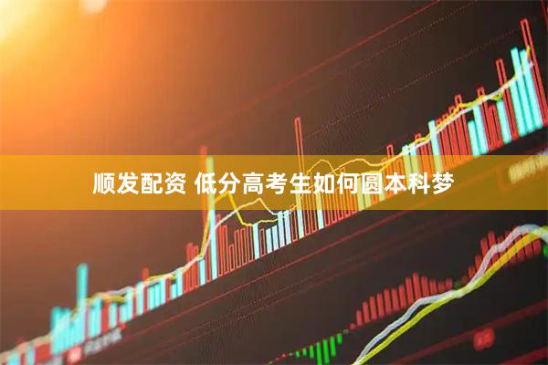 顺发配资 低分高考生如何圆本科梦