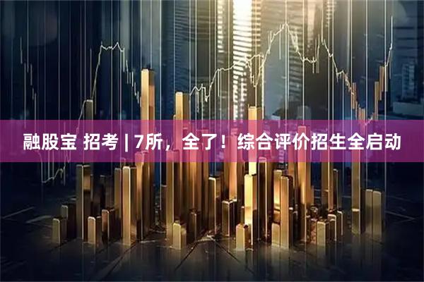 融股宝 招考 | 7所，全了！综合评价招生全启动