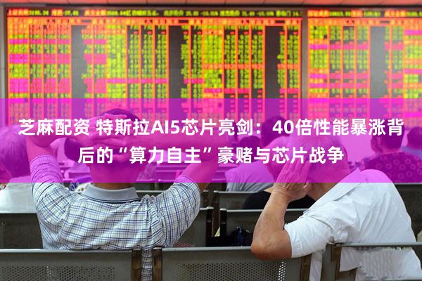 芝麻配资 特斯拉AI5芯片亮剑：40倍性能暴涨背后的“算力自主”豪赌与芯片战争