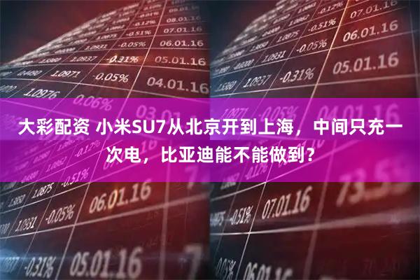 大彩配资 小米SU7从北京开到上海，中间只充一次电，比亚迪能不能做到？