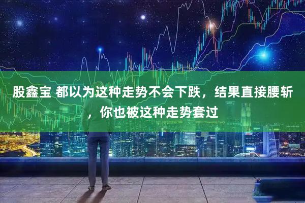 股鑫宝 都以为这种走势不会下跌，结果直接腰斩，你也被这种走势套过