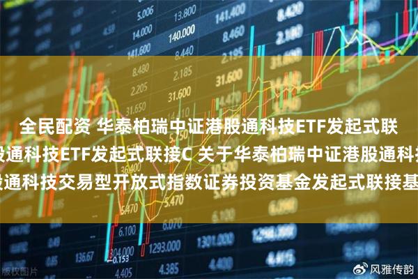 全民配资 华泰柏瑞中证港股通科技ETF发起式联接A,华泰柏瑞中证港股通科技ETF发起式联接C 关于华泰柏瑞中证港股通科技交易型开放式指数证券投资基金发起式联接基金基金经理变更的公告
