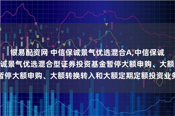 银易配资网 中信保诚景气优选混合A,中信保诚景气优选混合C 中信保诚景气优选混合型证券投资基金暂停大额申购、大额转换转入和大额定期定额投资业务的公告