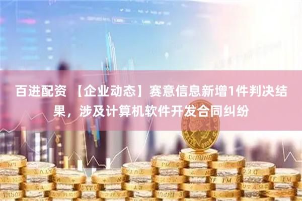 百进配资 【企业动态】赛意信息新增1件判决结果，涉及计算机软件开发合同纠纷
