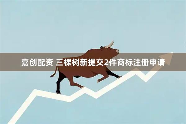 嘉创配资 三棵树新提交2件商标注册申请