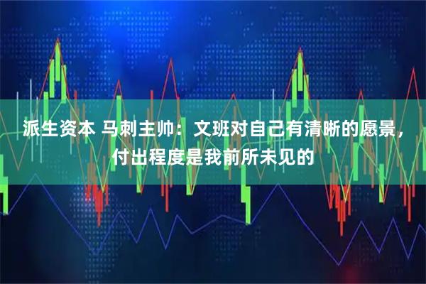 派生资本 马刺主帅：文班对自己有清晰的愿景，付出程度是我前所未见的