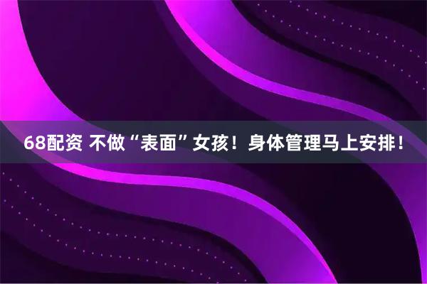 68配资 不做“表面”女孩！身体管理马上安排！