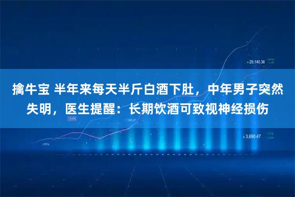 擒牛宝 半年来每天半斤白酒下肚，中年男子突然失明，医生提醒：长期饮酒可致视神经损伤