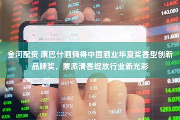 金河配资 康巴什酒摘得中国酒业华夏奖香型创新品牌奖，蒙派清香绽放行业新光彩