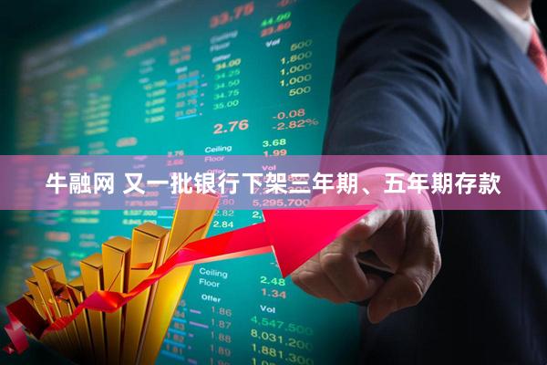 牛融网 又一批银行下架三年期、五年期存款