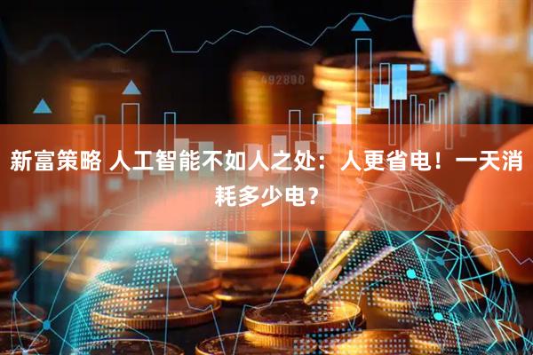新富策略 人工智能不如人之处：人更省电！一天消耗多少电？