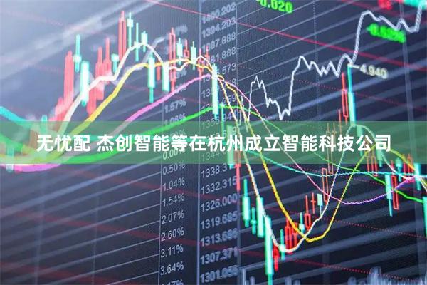 无忧配 杰创智能等在杭州成立智能科技公司
