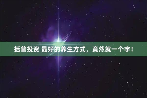 括普投资 最好的养生方式，竟然就一个字！