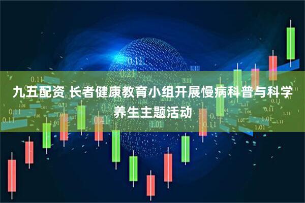 九五配资 长者健康教育小组开展慢病科普与科学养生主题活动