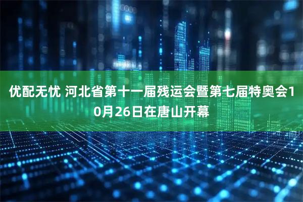 优配无忧 河北省第十一届残运会暨第七届特奥会10月26日在唐山开幕